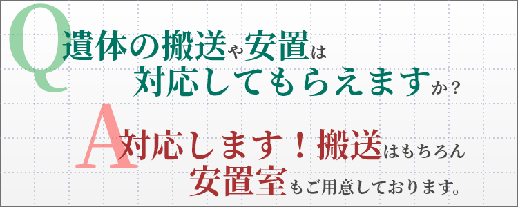 Q. 遺体の搬送や安置は対応してもらえますか？　A. 対応します！搬送はもちろん安置室もご用意しております。