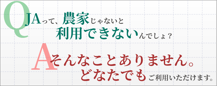 Q. JAって農家じゃないと利用できないんでしょ？　A. そんなことありません。どなたでもご利用いただけます。