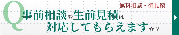 無料相談・御見積　Q. 事前相談や生前見積は対応してもらえますか？