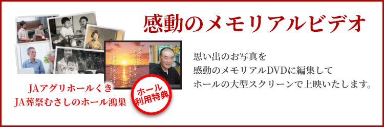 JAアグリホールくき・JA葬祭むさしのホール鴻巣「ホール利用特典」　感動のメモリアルビデオ　思い出のお写真を感動のメモリアルDVDに編集してホールの大型スクリーンで上映いたします。