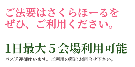 法要はさくらホールをぜひ、ご利用ください。1日最大5会場利用可能　バス送迎御座います。ご利用の際はお問い合わせください。